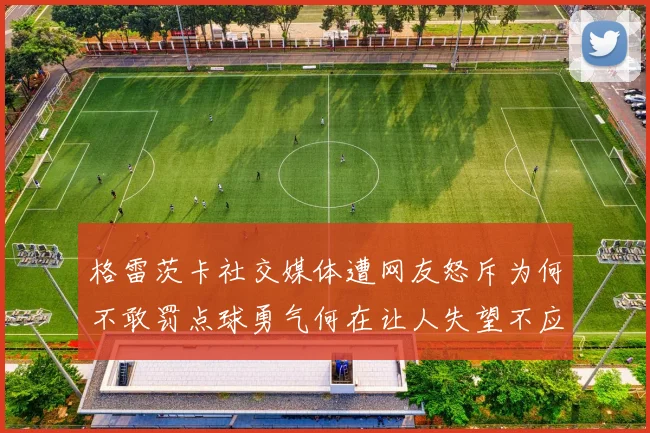 格雷茨卡社交媒体遭网友怒斥为何不敢罚点球勇气何在让人失望不应躲在塔后