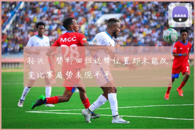 孙兴慜替补回归边锋位置却未能改变比赛局势表现平平