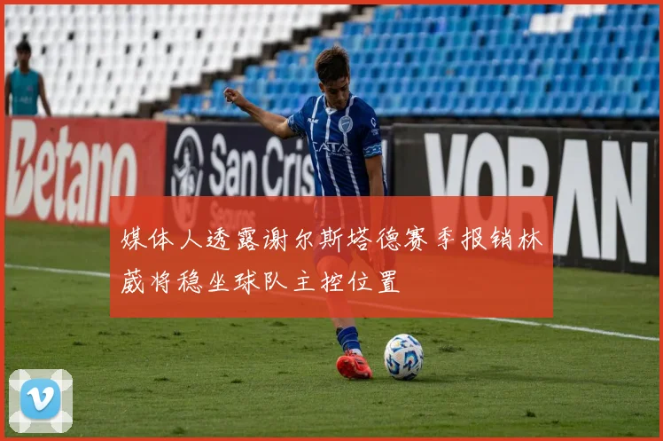 媒体人透露谢尔斯塔德赛季报销林葳将稳坐球队主控位置