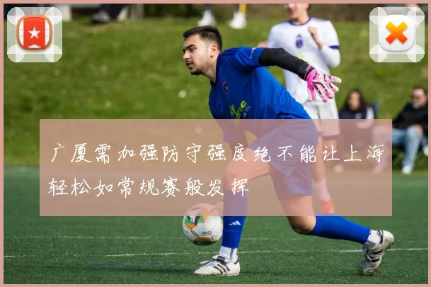 广厦需加强防守强度绝不能让上海轻松如常规赛般发挥