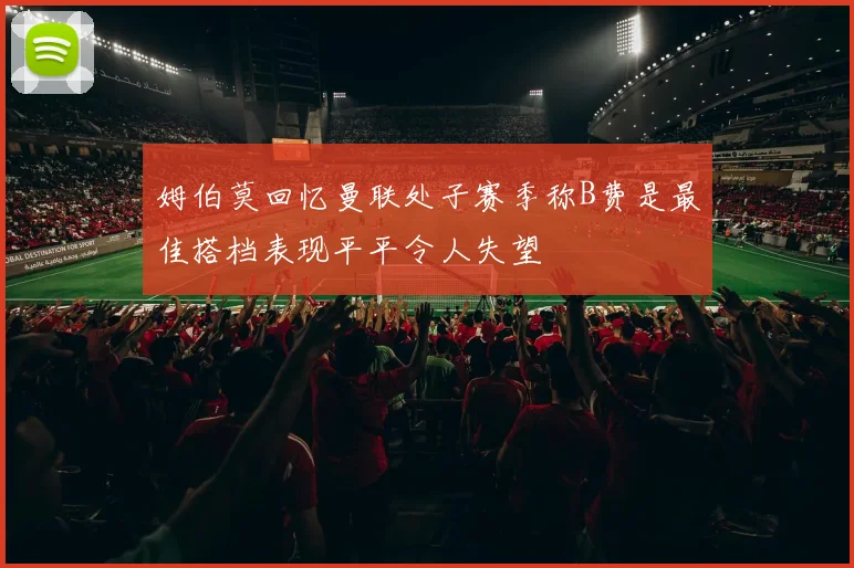 姆伯莫回忆曼联处子赛季称B费是最佳搭档表现平平令人失望