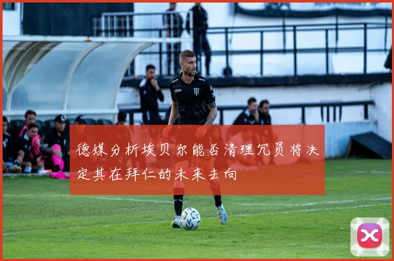德媒分析埃贝尔能否清理冗员将决定其在拜仁的未来去向