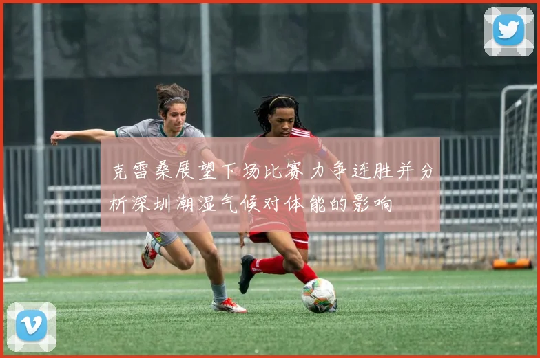 克雷桑展望下场比赛力争连胜并分析深圳潮湿气候对体能的影响