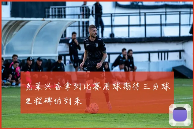 克莱兴奋拿到比赛用球期待三分球里程碑的到来