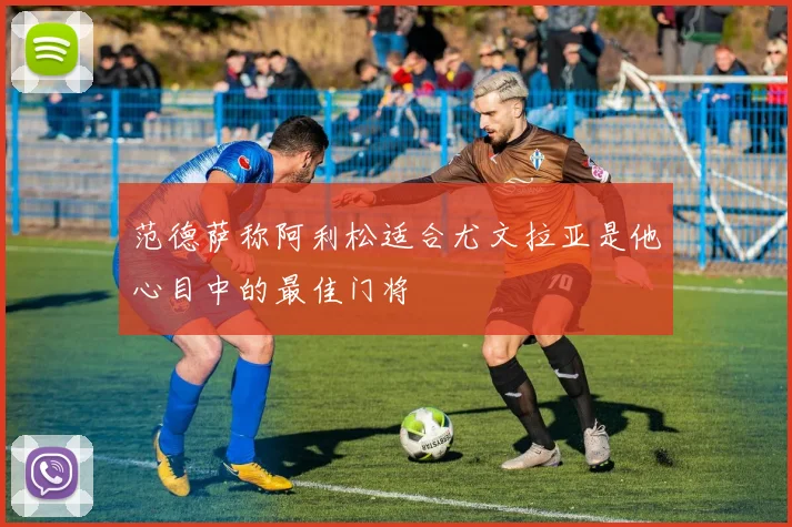 范德萨称阿利松适合尤文拉亚是他心目中的最佳门将