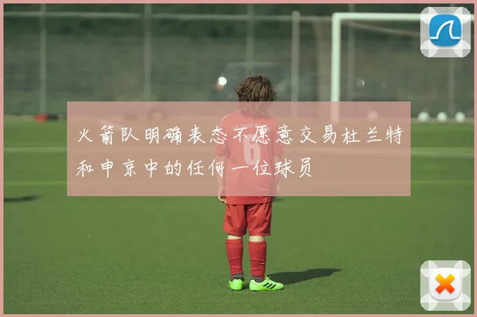 火箭队明确表态不愿意交易杜兰特和申京中的任何一位球员