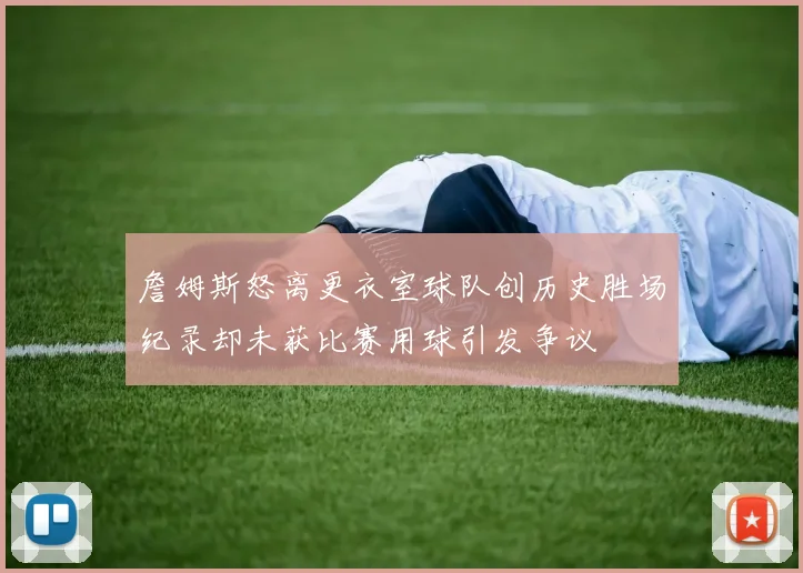 詹姆斯怒离更衣室球队创历史胜场纪录却未获比赛用球引发争议