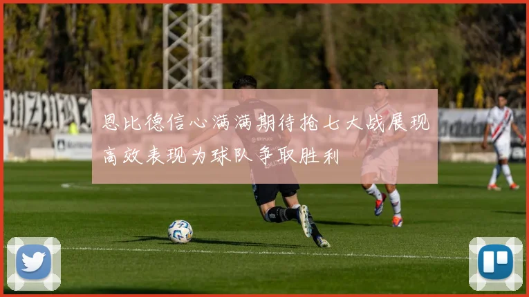 恩比德信心满满期待抢七大战展现高效表现为球队争取胜利