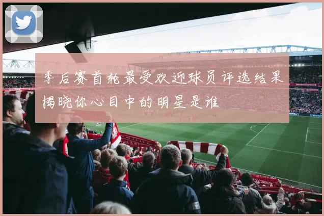 季后赛首轮最受欢迎球员评选结果揭晓你心目中的明星是谁