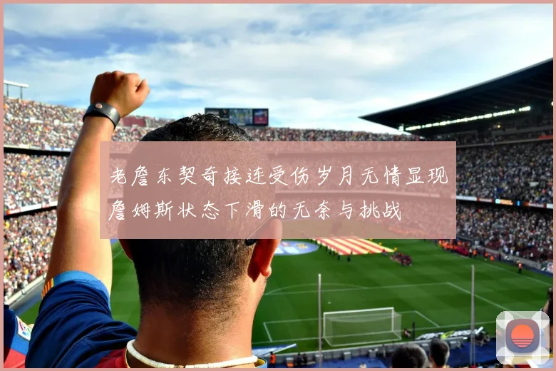 老詹东契奇接连受伤岁月无情显现詹姆斯状态下滑的无奈与挑战
