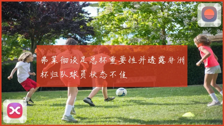 弗莱彻谈足总杯重要性并透露非洲杯归队球员状态不佳