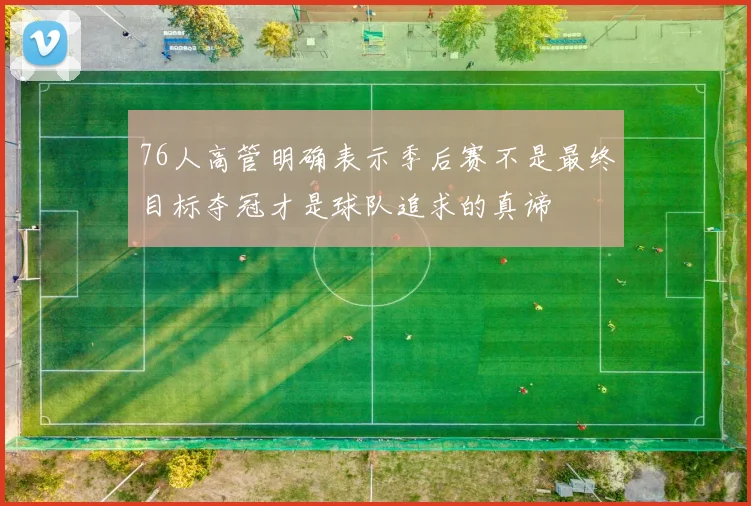 76人高管明确表示季后赛不是最终目标夺冠才是球队追求的真谛