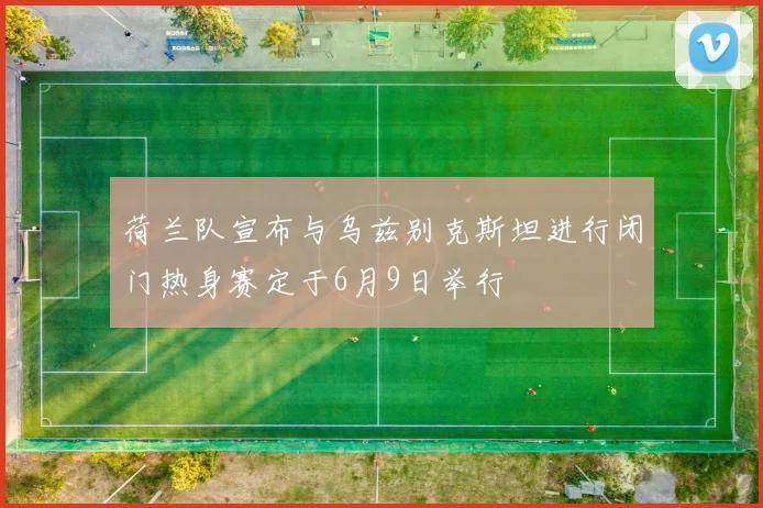 荷兰队宣布与乌兹别克斯坦进行闭门热身赛定于6月9日举行